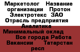 Маркетолог › Название организации ­ Протон-Электротекс, ЗАО › Отрасль предприятия ­ Аналитика › Минимальный оклад ­ 18 000 - Все города Работа » Вакансии   . Татарстан респ.